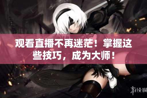 观看直播不再迷茫！掌握这些技巧，成为大师！