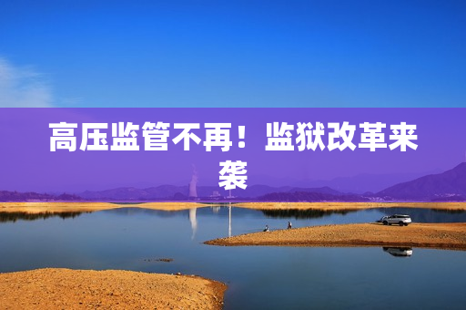 高压监管不再！监狱改革来袭