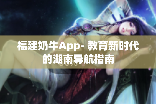 福建奶牛App- 教育新时代的湖南导航指南