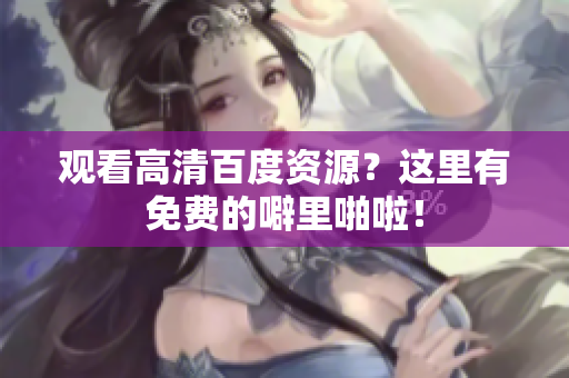 观看高清百度资源？这里有免费的噼里啪啦！
