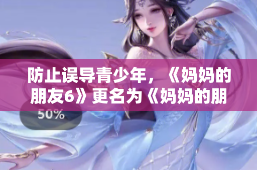 防止误导青少年，《妈妈的朋友6》更名为《妈妈的朋友：成人版》