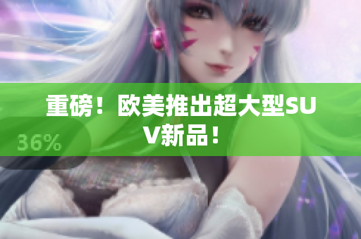 重磅！欧美推出超大型SUV新品！