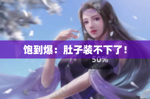 饱到爆：肚子装不下了！
