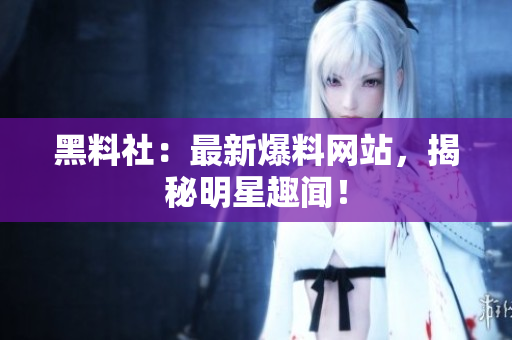 黑料社：最新爆料网站，揭秘明星趣闻！