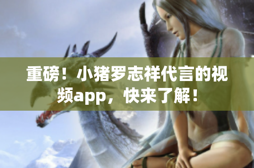 重磅！小猪罗志祥代言的视频app，快来了解！