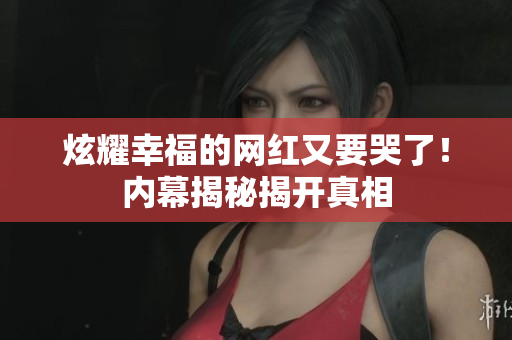 炫耀幸福的网红又要哭了！内幕揭秘揭开真相