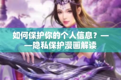 如何保护你的个人信息？——隐私保护漫画解读