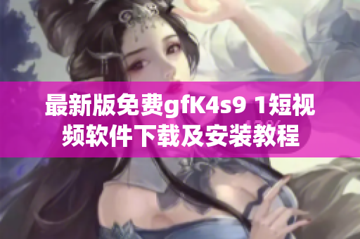 最新版免费gfK4s9 1短视频软件下载及安装教程