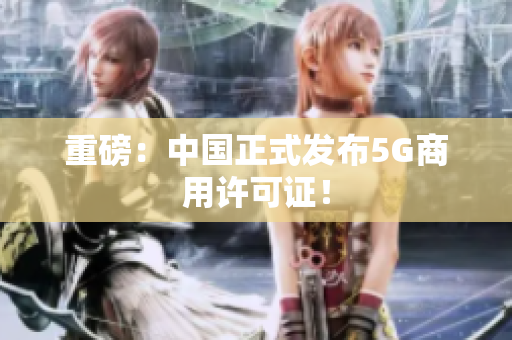 重磅：中国正式发布5G商用许可证！