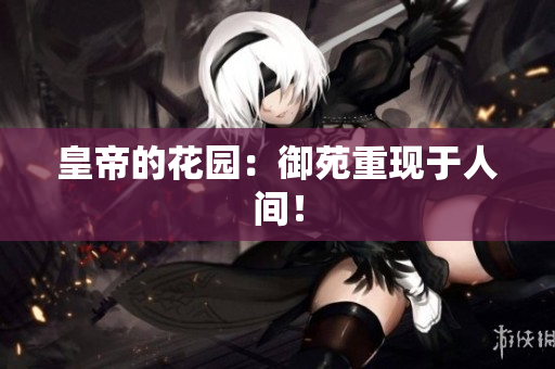 皇帝的花园：御苑重现于人间！