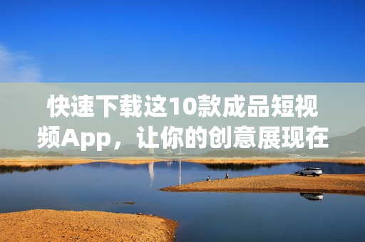 快速下载这10款成品短视频App，让你的创意展现在全球！