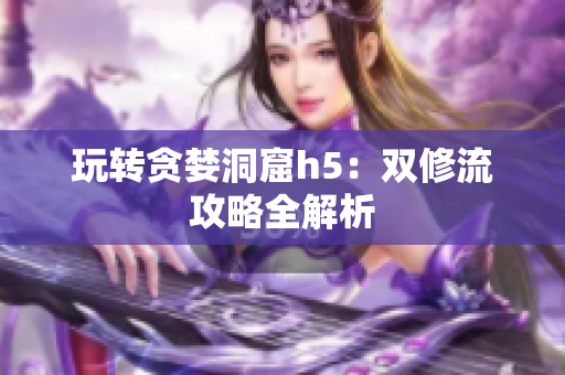 玩转贪婪洞窟h5：双修流攻略全解析