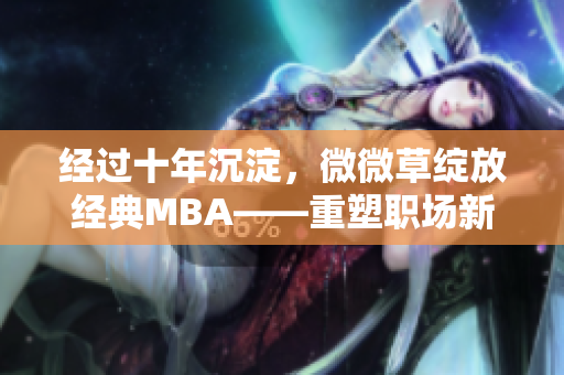 经过十年沉淀，微微草绽放经典MBA——重塑职场新起点