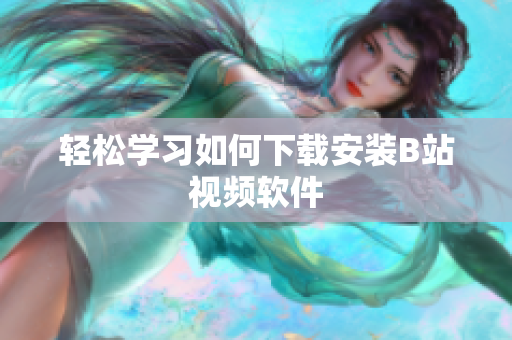 轻松学习如何下载安装B站视频软件