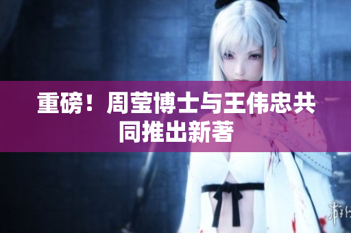 重磅！周莹博士与王伟忠共同推出新著