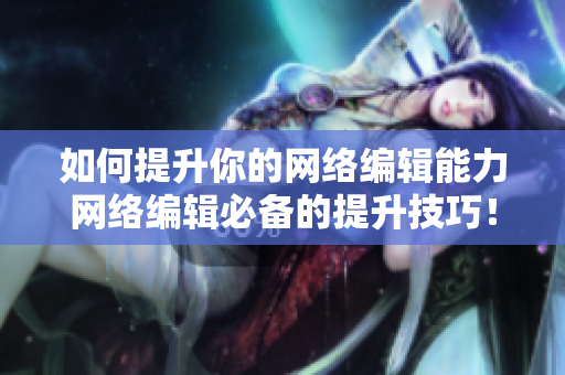 如何提升你的网络编辑能力网络编辑必备的提升技巧！