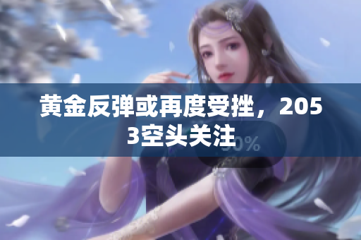 黄金反弹或再度受挫，2053空头关注