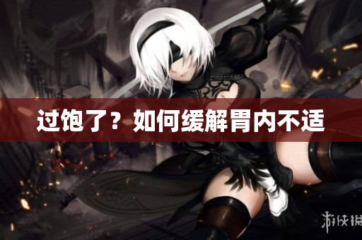 过饱了？如何缓解胃内不适