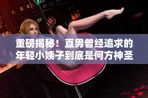 重磅揭秘！直男曾经追求的年轻小姨子到底是何方神圣？