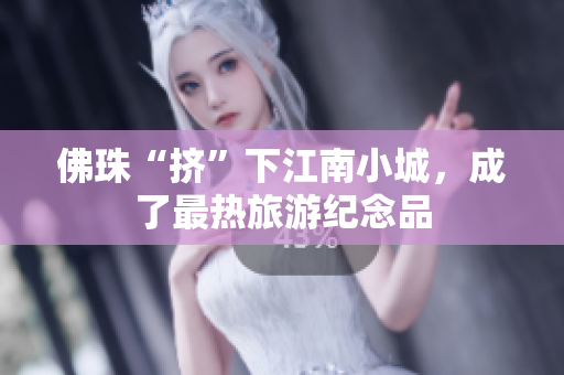 佛珠“挤”下江南小城，成了最热旅游纪念品