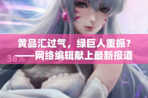 黄品汇过气，绿巨人重振？——网络编辑献上最新报道