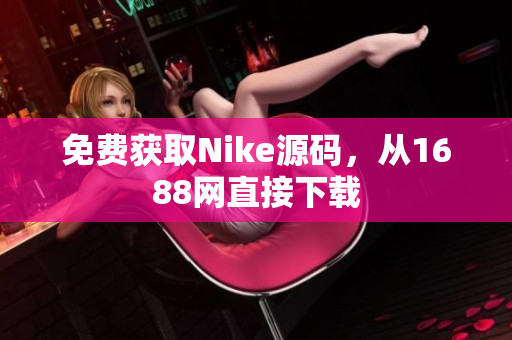 免费获取Nike源码，从1688网直接下载
