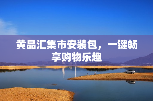 黄品汇集市安装包，一键畅享购物乐趣