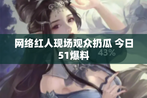 网络红人现场观众扔瓜 今日51爆料