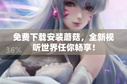 免费下载安装蘑菇，全新视听世界任你畅享！