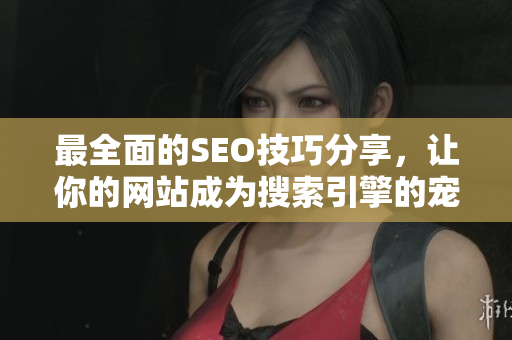 最全面的SEO技巧分享，让你的网站成为搜索引擎的宠儿