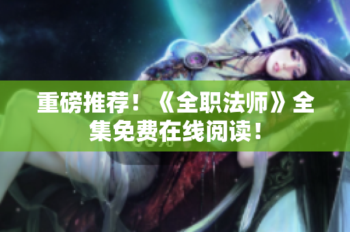 重磅推荐！《全职法师》全集免费在线阅读！