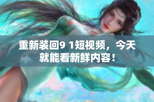 重新装回9 1短视频，今天就能看新鲜内容！
