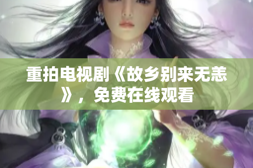 重拍电视剧《故乡别来无恙》，免费在线观看