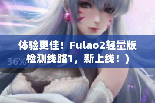体验更佳！Fulao2轻量版检测线路1，新上线！)
