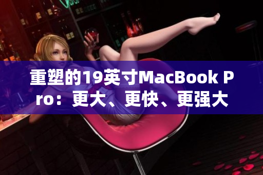 重塑的19英寸MacBook Pro：更大、更快、更强大