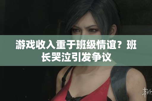 游戏收入重于班级情谊？班长哭泣引发争议