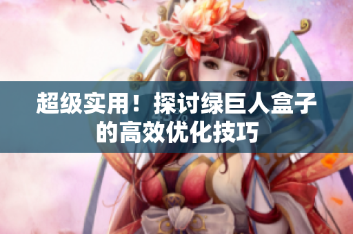 超级实用！探讨绿巨人盒子的高效优化技巧