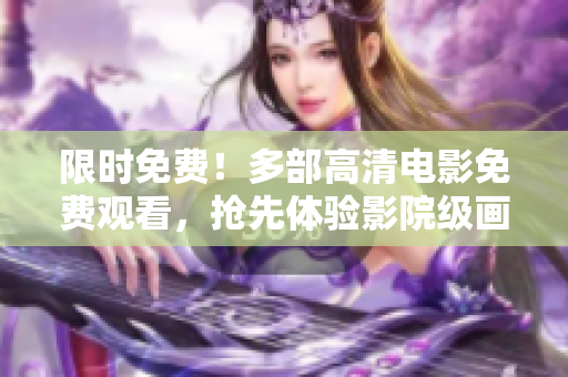 限时免费！多部高清电影免费观看，抢先体验影院级画质！