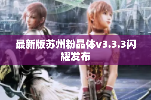 最新版苏州粉晶体v3.3.3闪耀发布