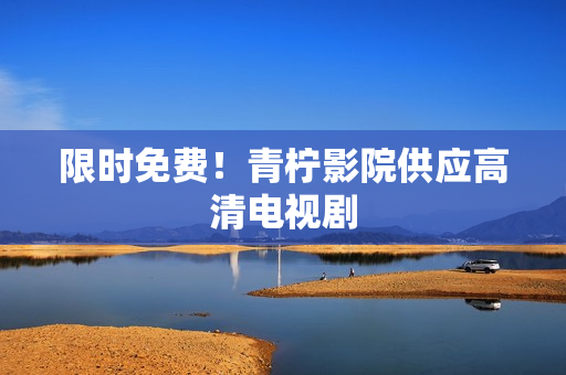 限时免费！青柠影院供应高清电视剧