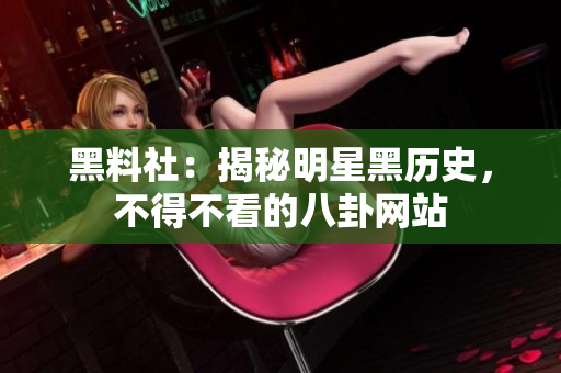黑料社：揭秘明星黑历史，不得不看的八卦网站