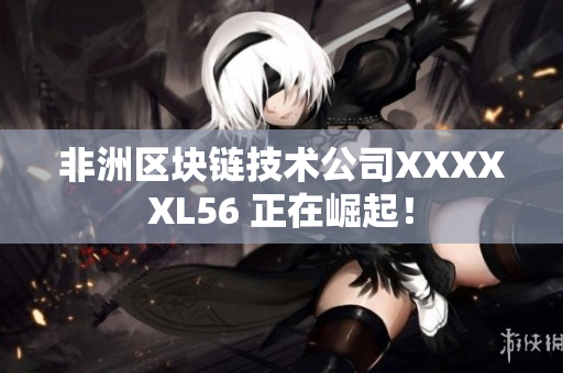非洲区块链技术公司XXXXXL56 正在崛起！