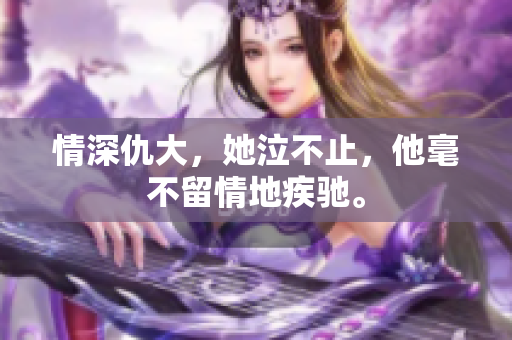 情深仇大，她泣不止，他毫不留情地疾驰。