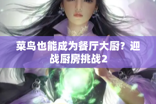 菜鸟也能成为餐厅大厨？迎战厨房挑战2
