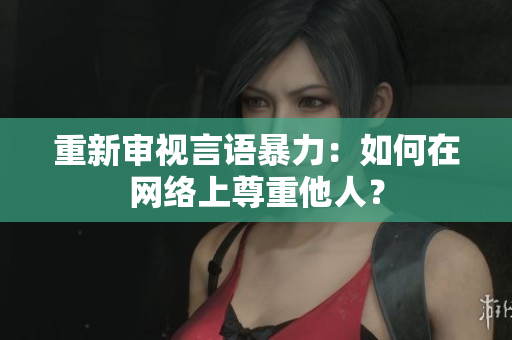 重新审视言语暴力：如何在网络上尊重他人？