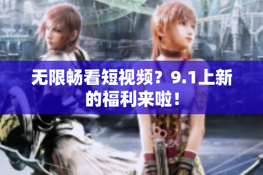 无限畅看短视频？9.1上新的福利来啦！