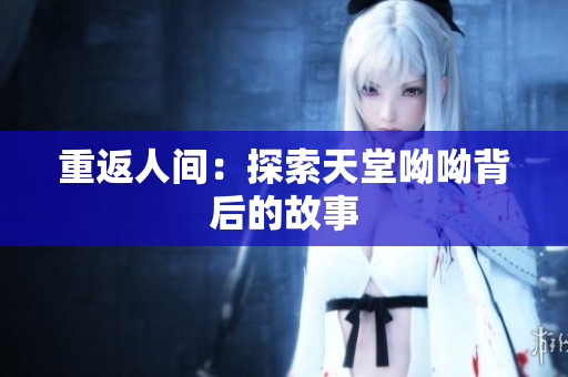 重返人间：探索天堂呦呦背后的故事
