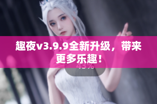 趣夜v3.9.9全新升级，带来更多乐趣！