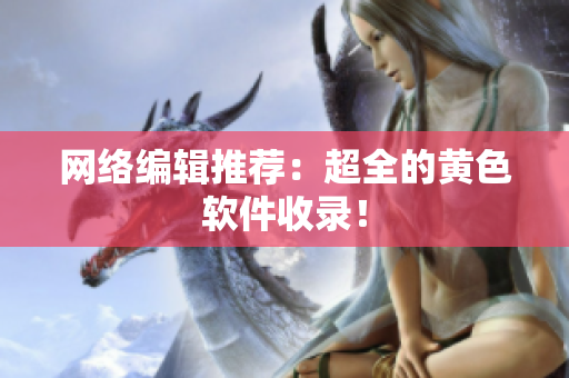 网络编辑推荐：超全的黄色软件收录！