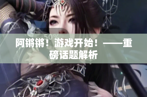 阿锵锵！游戏开始！——重磅话题解析